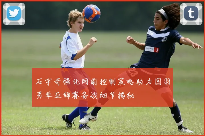 石宇奇强化网前控制策略助力国羽男单亚锦赛备战细节揭秘
